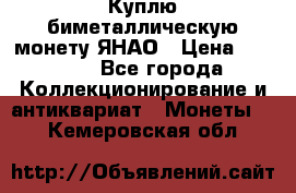 Куплю биметаллическую монету ЯНАО › Цена ­ 6 000 - Все города Коллекционирование и антиквариат » Монеты   . Кемеровская обл.